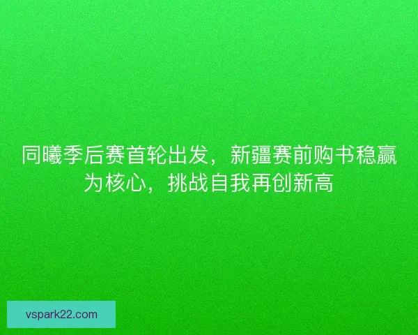 同曦季后赛首轮出发，新疆赛前购书稳赢为核心，挑战自我再创新高