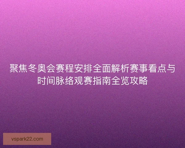 聚焦冬奥会赛程安排全面解析赛事看点与时间脉络观赛指南全览攻略