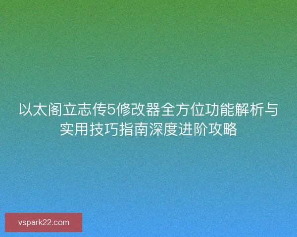 以太阁立志传5修改器全方位功能解析与实用技巧指南深度进阶攻略