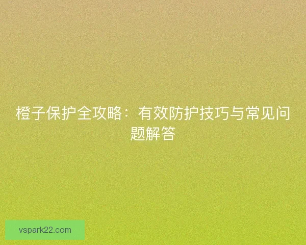 橙子保护全攻略：有效防护技巧与常见问题解答
