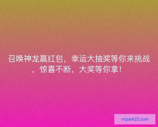 召唤神龙赢红包，幸运大抽奖等你来挑战，惊喜不断，大奖等你拿！