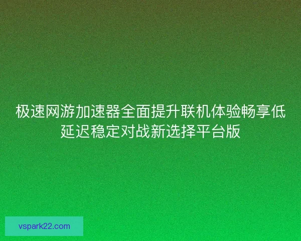 极速网游加速器全面提升联机体验畅享低延迟稳定对战新选择平台版