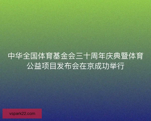 中华全国体育基金会三十周年庆典暨体育公益项目发布会在京成功举行