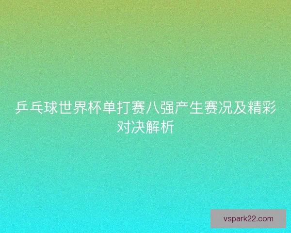 乒乓球世界杯单打赛八强产生赛况及精彩对决解析
