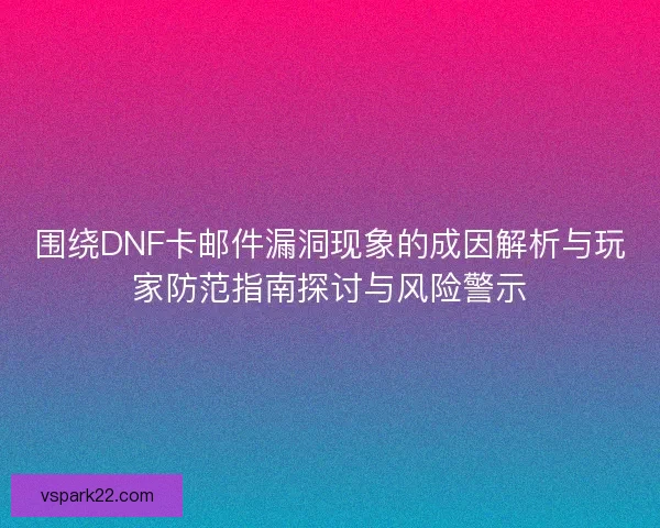 围绕DNF卡邮件漏洞现象的成因解析与玩家防范指南探讨与风险警示