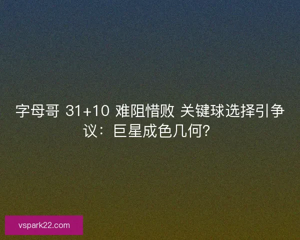 字母哥 31+10 难阻惜败 关键球选择引争议：巨星成色几何？