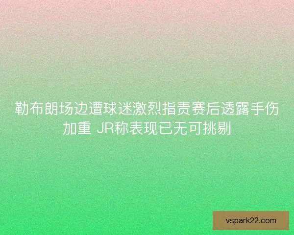 勒布朗场边遭球迷激烈指责赛后透露手伤加重 JR称表现已无可挑剔