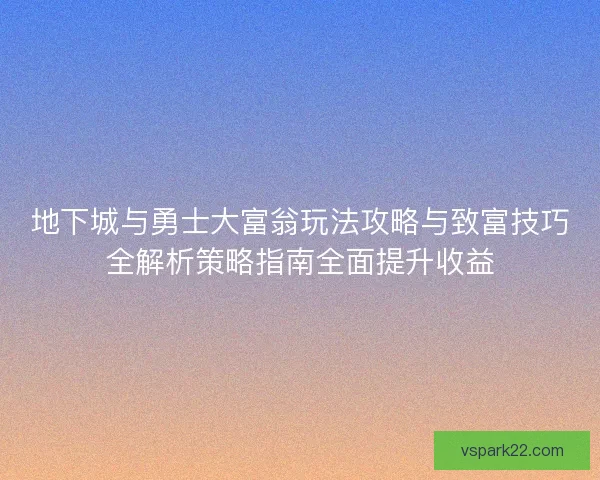 地下城与勇士大富翁玩法攻略与致富技巧全解析策略指南全面提升收益