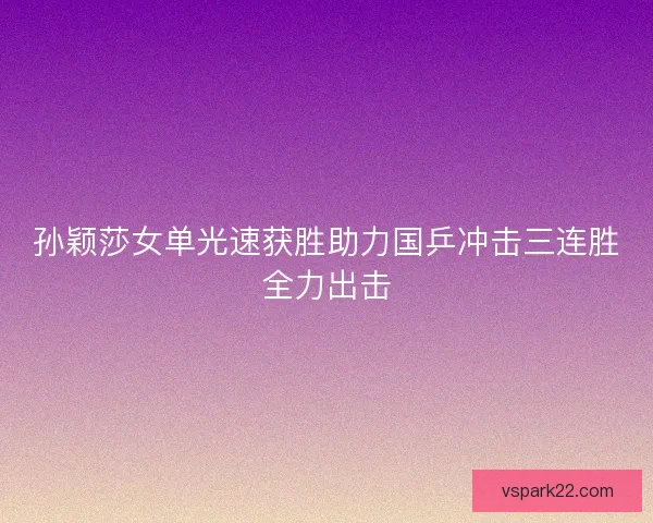孙颖莎女单光速获胜助力国乒冲击三连胜全力出击