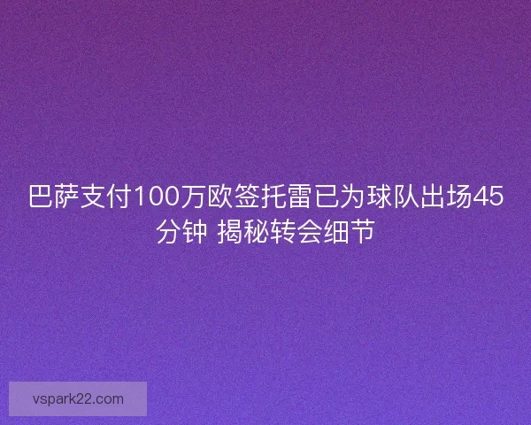 巴萨支付100万欧签托雷已为球队出场45分钟 揭秘转会细节
