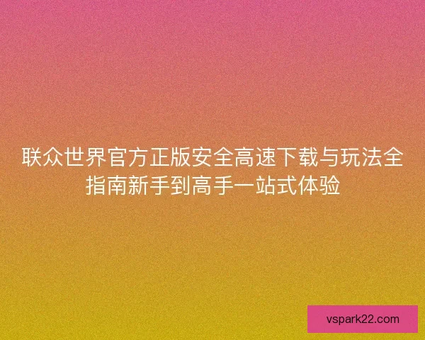 联众世界官方正版安全高速下载与玩法全指南新手到高手一站式体验