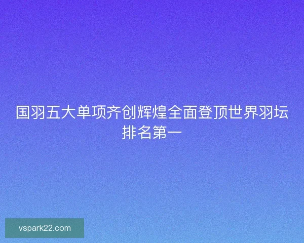国羽五大单项齐创辉煌全面登顶世界羽坛排名第一