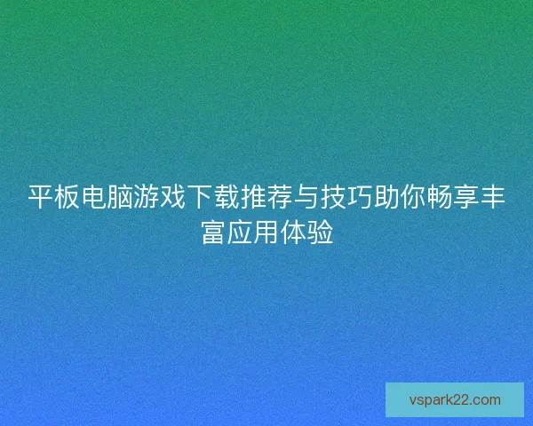 平板电脑游戏下载推荐与技巧助你畅享丰富应用体验