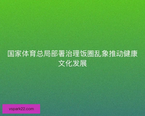 国家体育总局部署治理饭圈乱象推动健康文化发展