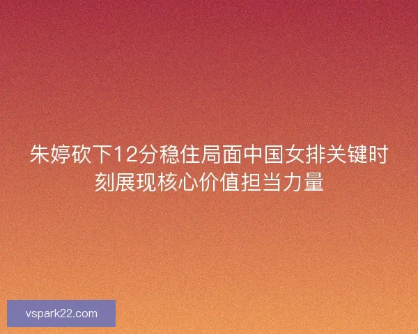 朱婷砍下12分稳住局面中国女排关键时刻展现核心价值担当力量
