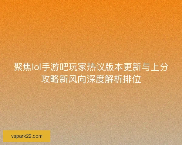 聚焦lol手游吧玩家热议版本更新与上分攻略新风向深度解析排位