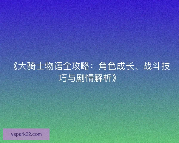 《大骑士物语全攻略：角色成长、战斗技巧与剧情解析》