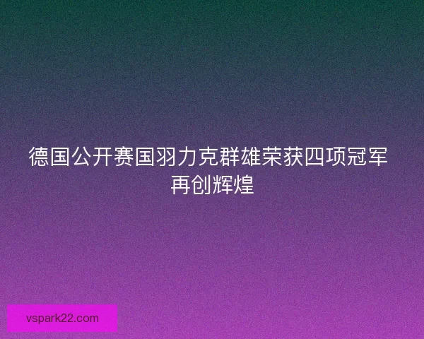 德国公开赛国羽力克群雄荣获四项冠军 再创辉煌