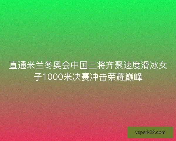 直通米兰冬奥会中国三将齐聚速度滑冰女子1000米决赛冲击荣耀巅峰