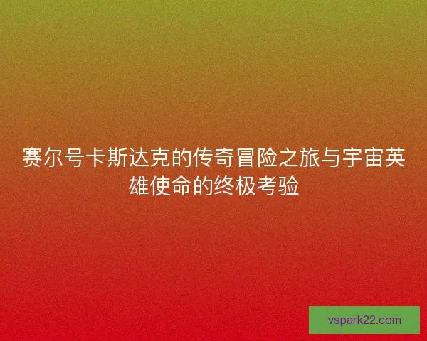 赛尔号卡斯达克的传奇冒险之旅与宇宙英雄使命的终极考验